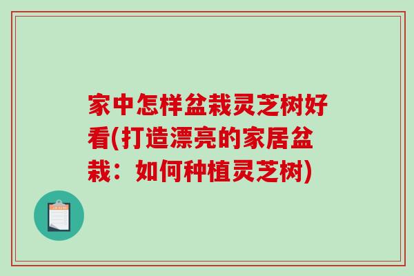 家中怎样盆栽灵芝树好看(打造漂亮的家居盆栽:如何种植灵芝树) 家中怎样盆栽灵芝树好看(打造漂亮的家居盆栽:如何种植灵芝树)