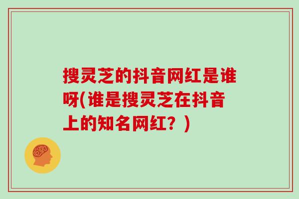 搜灵芝的抖音网红是谁呀(谁是搜灵芝在抖音上的知名网红?) 搜灵芝的抖音网红是谁呀(谁是搜灵芝在抖音上的知名网红?)