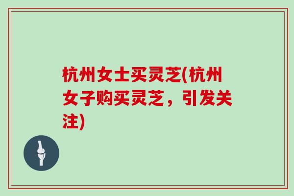 杭州女士买灵芝(杭州女子购买灵芝，引发关注)