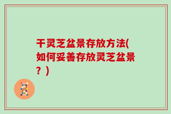 干灵芝盆景存放方法(如何妥善存放灵芝盆景?) 干灵芝盆景存放方法(如何妥善存放灵芝盆景?)