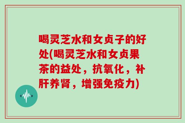 喝灵芝水和女贞子的好处(喝灵芝水和女贞果茶的益处，，补养，增强免疫力)