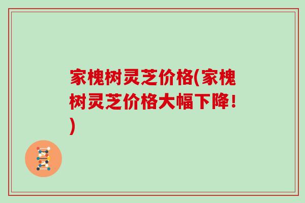 家槐树灵芝价格(家槐树灵芝价格大幅下降！)