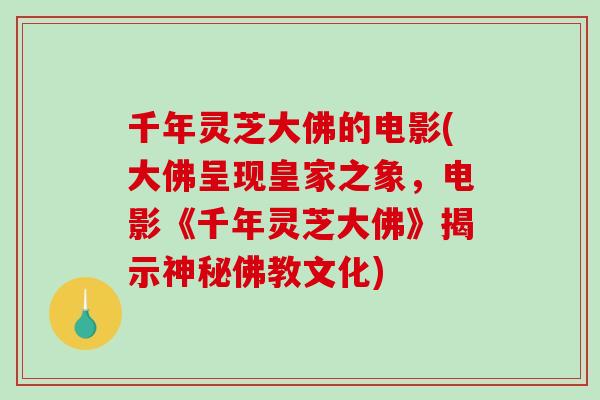 千年灵芝大佛的电影(大佛呈现皇家之象,电影《千年灵芝大佛》揭示神秘佛教文化) 千年灵芝大佛的电影(大佛呈现皇家之象,电影《千年灵芝大佛》揭示神秘佛教文化)