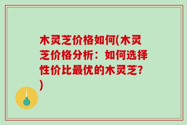 木灵芝价格如何(木灵芝价格分析:如何选择性价比优的木灵芝?) 木灵芝价格如何(木灵芝价格分析:如何选择性价比优的木灵芝?)