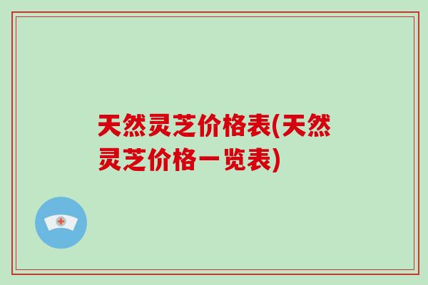天然灵芝价格表(天然灵芝价格一览表)
