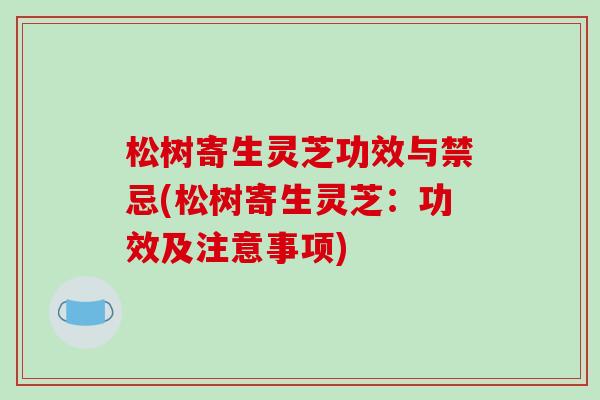 松树寄生灵芝功效与禁忌(松树寄生灵芝：功效及注意事项)