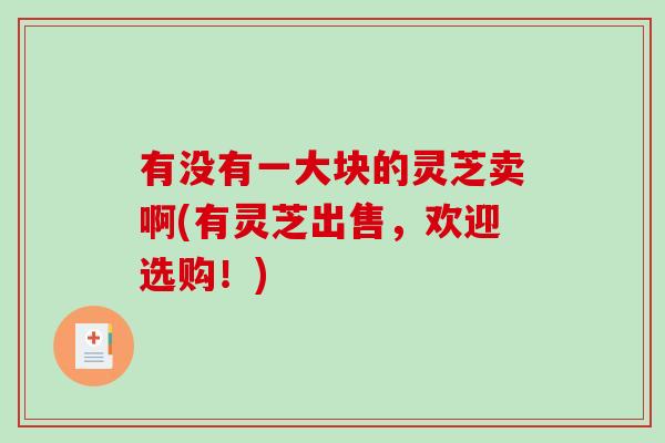 有没有一大块的灵芝卖啊(有灵芝出售,欢迎选购!) 有没有一大块的灵芝卖啊(有灵芝出售,欢迎选购!)