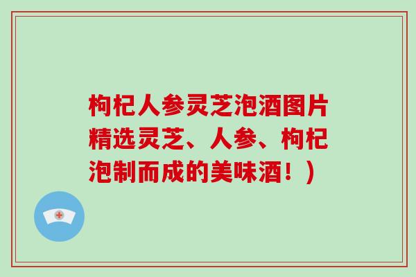 枸杞人参灵芝泡酒图片精选灵芝、人参、枸杞泡制而成的美味酒！)