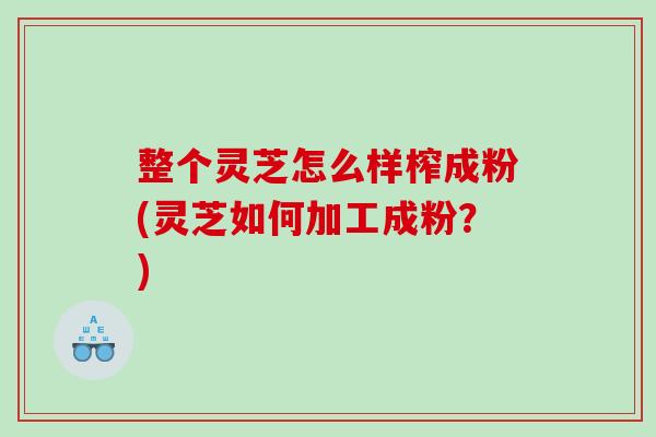整个灵芝怎么样榨成粉(灵芝如何加工成粉?) 整个灵芝怎么样榨成粉(灵芝如何加工成粉?)