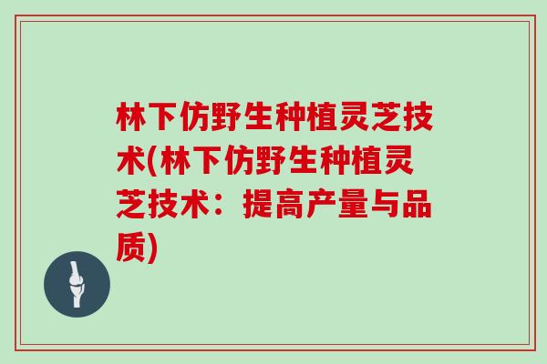 林下仿野生种植灵芝技术(林下仿野生种植灵芝技术：提高产量与品质)