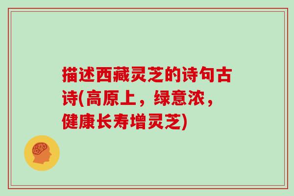 描述西藏灵芝的诗句古诗(高原上,绿意浓,健康长寿增灵芝) 描述西藏灵芝的诗句古诗(高原上,绿意浓,健康长寿增灵芝)