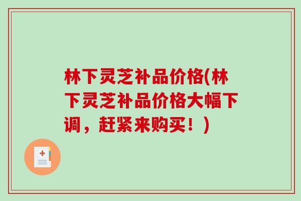 林下灵芝补品价格(林下灵芝补品价格大幅下调，赶紧来购买！)