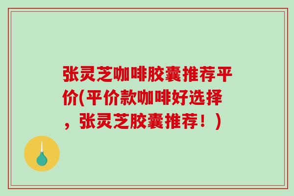 张灵芝咖啡胶囊推荐平价(平价款咖啡好选择，张灵芝胶囊推荐！)
