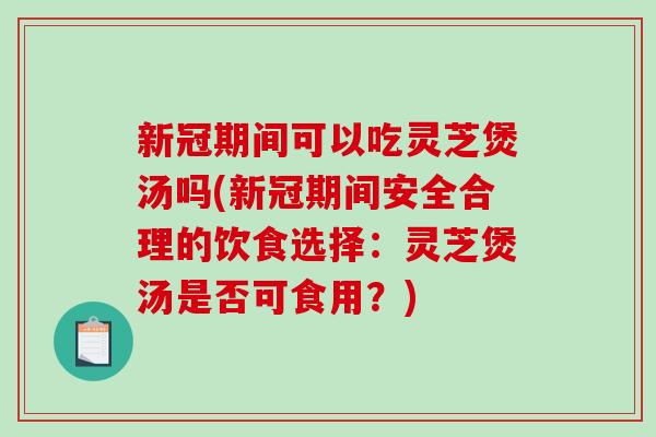 新冠期间可以吃灵芝煲汤吗(新冠期间安全合理的饮食选择:灵芝煲汤是否可食用?) 新冠期间可以吃灵芝煲汤吗(新冠期间安全合理的饮食选择:灵芝煲汤是否可食用?)