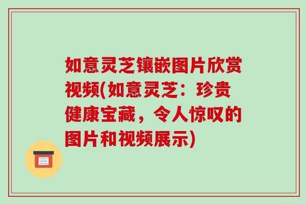 如意灵芝镶嵌图片欣赏视频(如意灵芝:珍贵健康宝藏,令人惊叹的图片和视频展示) 如意灵芝镶嵌图片欣赏视频(如意灵芝:珍贵健康宝藏,令人惊叹的图片和视频展示)