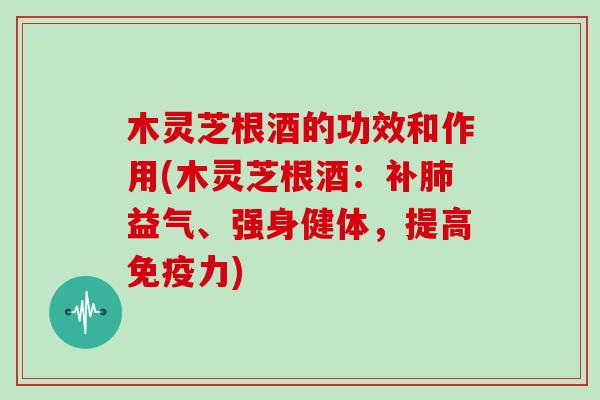 木灵芝根酒的功效和作用(木灵芝根酒：补益气、强身健体，提高免疫力)