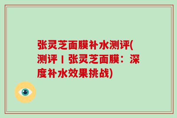 张灵芝面膜补水测评(测评丨张灵芝面膜：深度补水效果挑战)