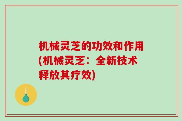 机械灵芝的功效和作用(机械灵芝：全新技术释放其疗效)