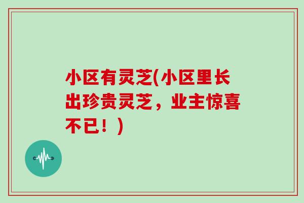 小区有灵芝(小区里长出珍贵灵芝,业主惊喜不已!) 小区有灵芝(小区里长出珍贵灵芝,业主惊喜不已!)