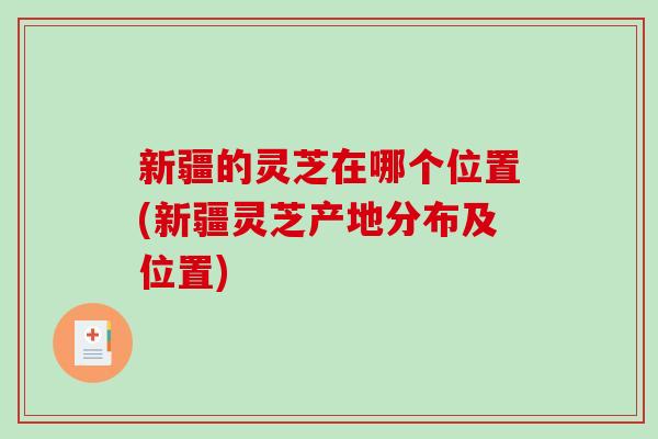 新疆的灵芝在哪个位置(新疆灵芝产地分布及位置) 新疆的灵芝在哪个位置(新疆灵芝产地分布及位置)