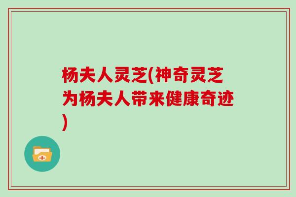 杨夫人灵芝(神奇灵芝为杨夫人带来健康奇迹)