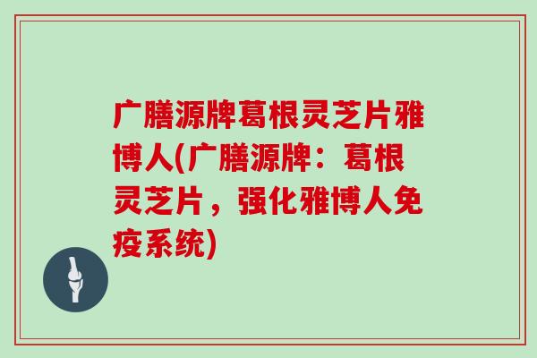广膳源牌葛根灵芝片雅博人(广膳源牌:葛根灵芝片,强化雅博人免疫系统) 广膳源牌葛根灵芝片雅博人(广膳源牌:葛根灵芝片,强化雅博人免疫系统)