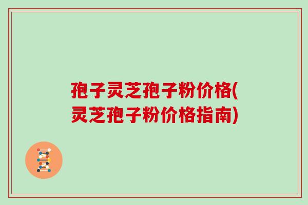 孢子灵芝孢子粉价格(灵芝孢子粉价格指南)