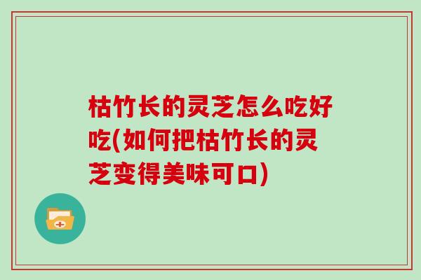 枯竹长的灵芝怎么吃好吃(如何把枯竹长的灵芝变得美味可口)