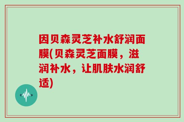 因贝森灵芝补水舒润面膜(贝森灵芝面膜，滋润补水，让水润舒适)