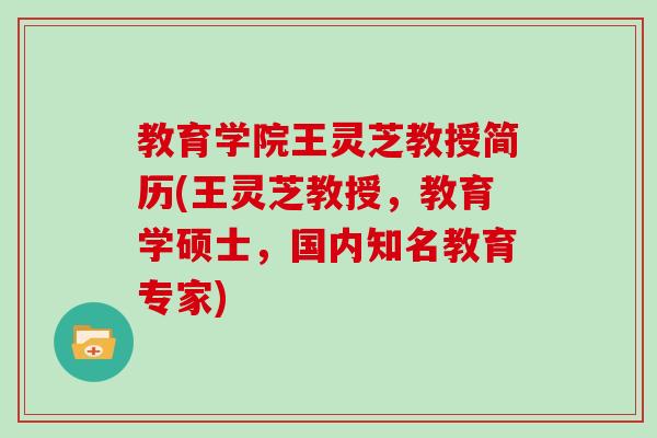教育学院王灵芝教授简历(王灵芝教授,教育学硕士,国内知名教育专家) 教育学院王灵芝教授简历(王灵芝教授,教育学硕士,国内知名教育专家)