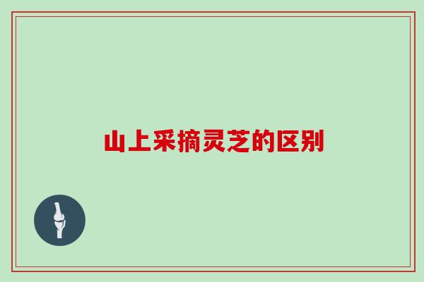 山上采摘灵芝的区别