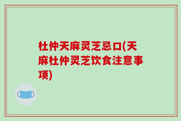 杜仲天麻灵芝忌口(天麻杜仲灵芝饮食注意事项)