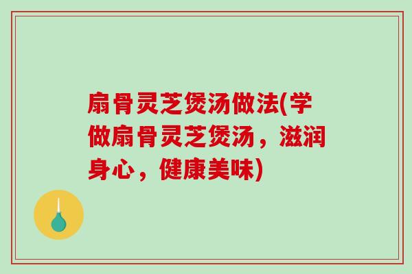 扇骨灵芝煲汤做法(学做扇骨灵芝煲汤，滋润身心，健康美味)