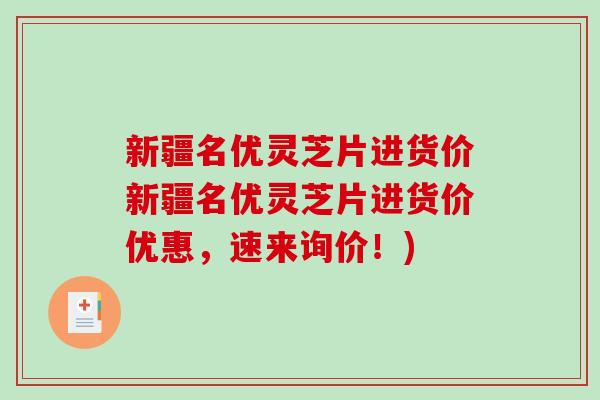 新疆名优灵芝片进货价新疆名优灵芝片进货价优惠,速来询价!) 新疆名优灵芝片进货价新疆名优灵芝片进货价优惠,速来询价!)