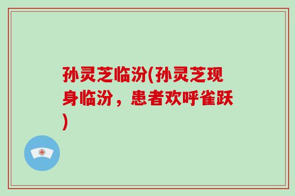 孙灵芝临汾(孙灵芝现身临汾，患者欢呼雀跃)