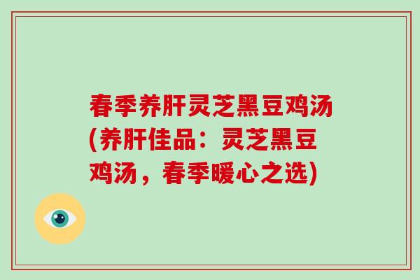 春季养灵芝黑豆鸡汤(养佳品:灵芝黑豆鸡汤,春季暖心之选) 春季养灵芝黑豆鸡汤(养佳品:灵芝黑豆鸡汤,春季暖心之选)