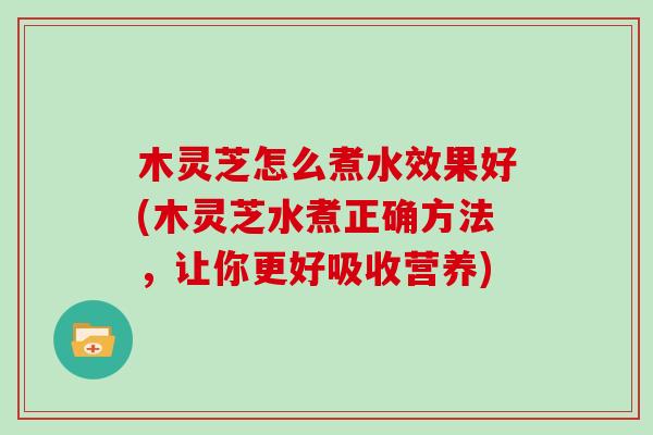 木灵芝怎么煮水效果好(木灵芝水煮正确方法，让你更好吸收营养)