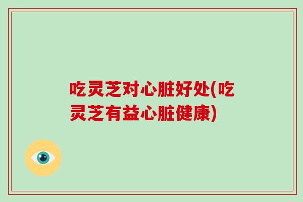 吃灵芝对好处(吃灵芝有益健康)