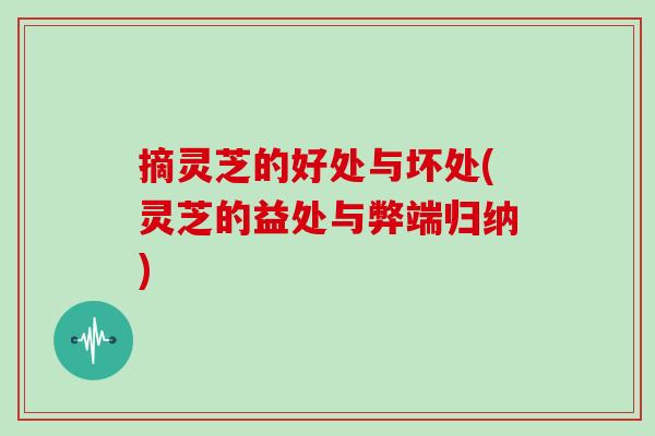 摘灵芝的好处与坏处(灵芝的益处与弊端归纳) 摘灵芝的好处与坏处(灵芝的益处与弊端归纳)