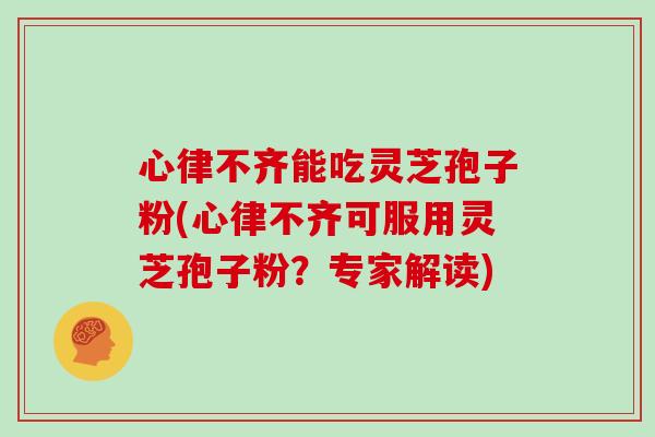 心律不齐能吃灵芝孢子粉(心律不齐可服用灵芝孢子粉？专家解读)