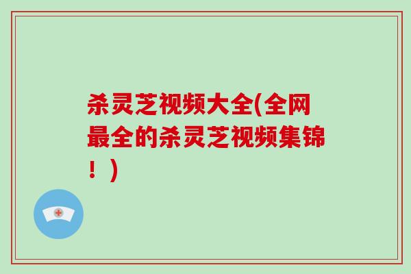 杀灵芝视频大全(全网全的杀灵芝视频集锦！)