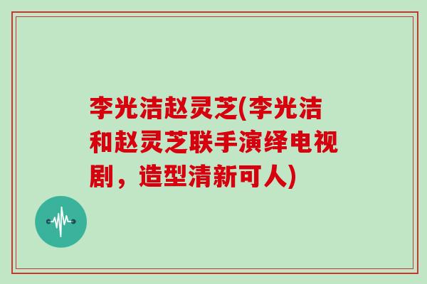 李光洁赵灵芝(李光洁和赵灵芝联手演绎电视剧，造型清新可人)
