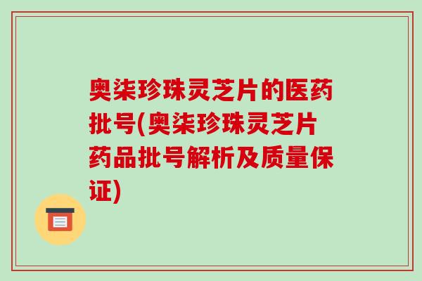 奥柒珍珠灵芝片的医药批号(奥柒珍珠灵芝片药品批号解析及质量保证)
