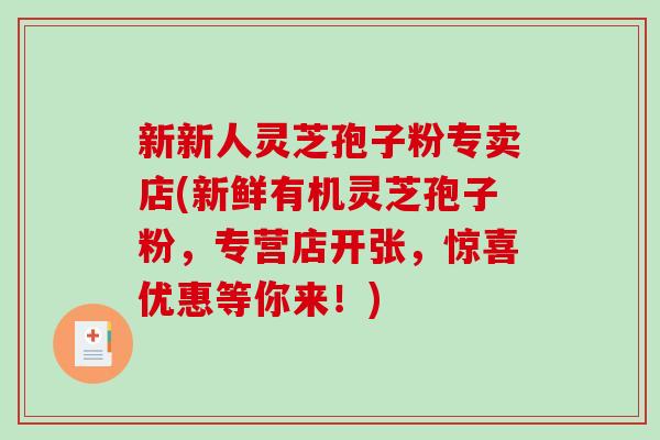 新新人灵芝孢子粉专卖店(新鲜有机灵芝孢子粉，专营店开张，惊喜优惠等你来！)