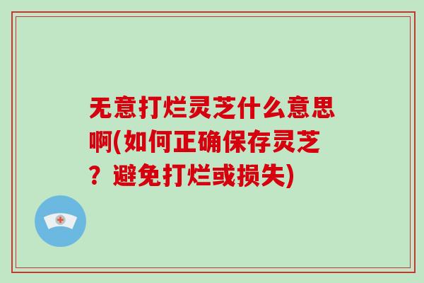无意打烂灵芝什么意思啊(如何正确保存灵芝？避免打烂或损失)