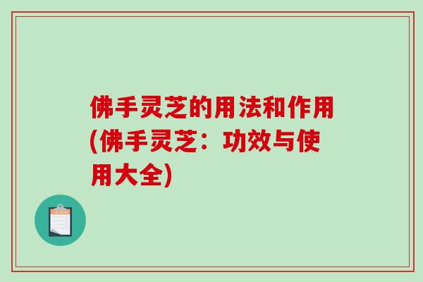 佛手灵芝的用法和作用(佛手灵芝：功效与使用大全)