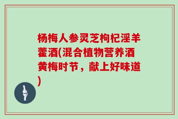杨梅人参灵芝枸杞淫羊藿酒(混合植物营养酒黄梅时节，献上好味道)