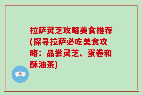 拉萨灵芝攻略美食推荐(探寻拉萨必吃美食攻略：品尝灵芝、蛋卷和酥油茶)