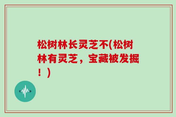 松树林长灵芝不(松树林有灵芝,宝藏被发掘!) 松树林长灵芝不(松树林有灵芝,宝藏被发掘!)