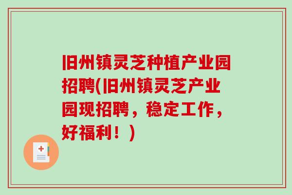 旧州镇灵芝种植产业园招聘(旧州镇灵芝产业园现招聘，稳定工作，好福利！)